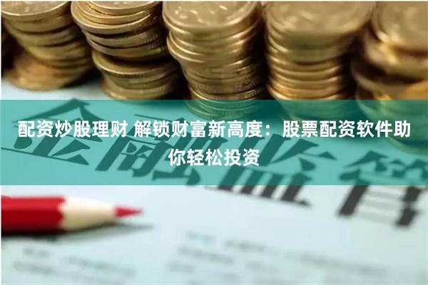 配资炒股理财 解锁财富新高度：股票配资软件助你轻松投资
