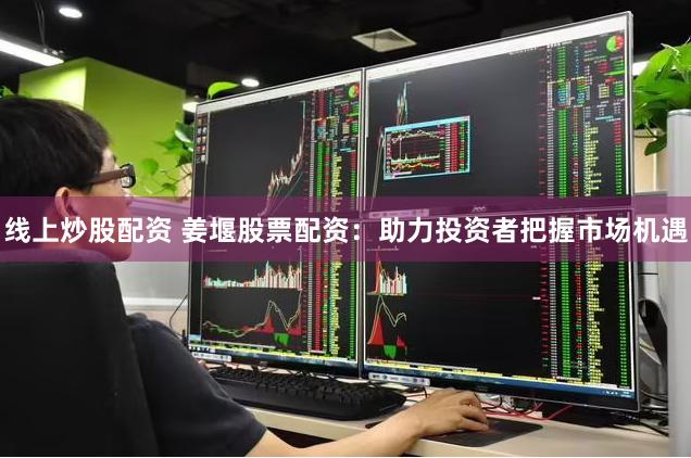 线上炒股配资 姜堰股票配资：助力投资者把握市场机遇