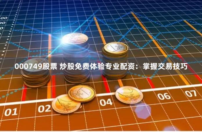 000749股票 炒股免费体验专业配资：掌握交易技巧