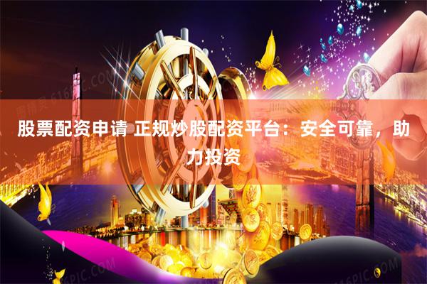 股票配资申请 正规炒股配资平台：安全可靠，助力投资