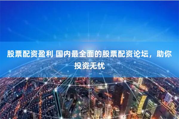 股票配资盈利 国内最全面的股票配资论坛，助你投资无忧