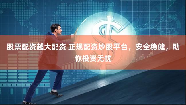 股票配资越大配资 正规配资炒股平台，安全稳健，助你投资无忧