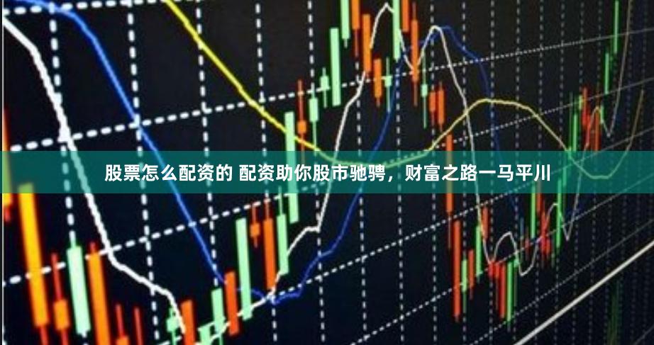 股票怎么配资的 配资助你股市驰骋，财富之路一马平川