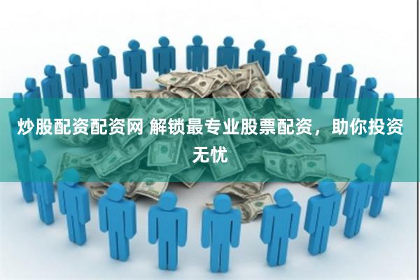 炒股配资配资网 解锁最专业股票配资，助你投资无忧