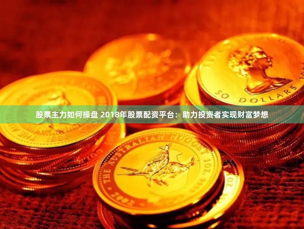 股票主力如何操盘 2018年股票配资平台：助力投资者实现财富梦想