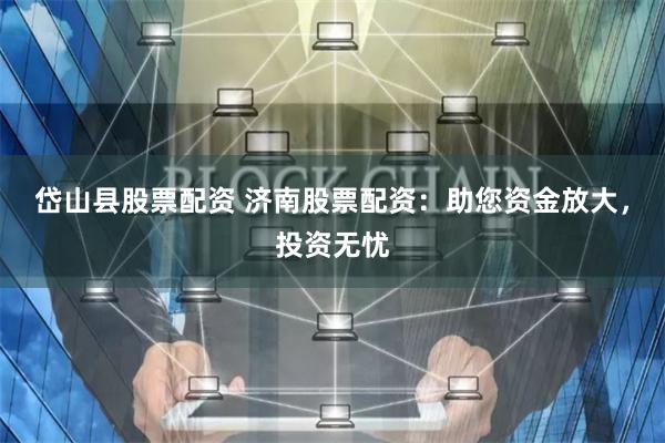 岱山县股票配资 济南股票配资：助您资金放大，投资无忧