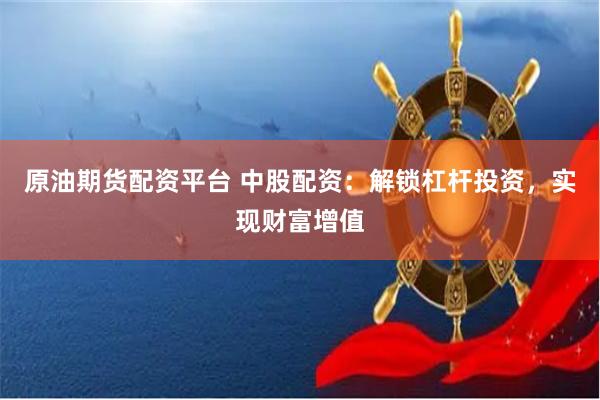 原油期货配资平台 中股配资：解锁杠杆投资，实现财富增值