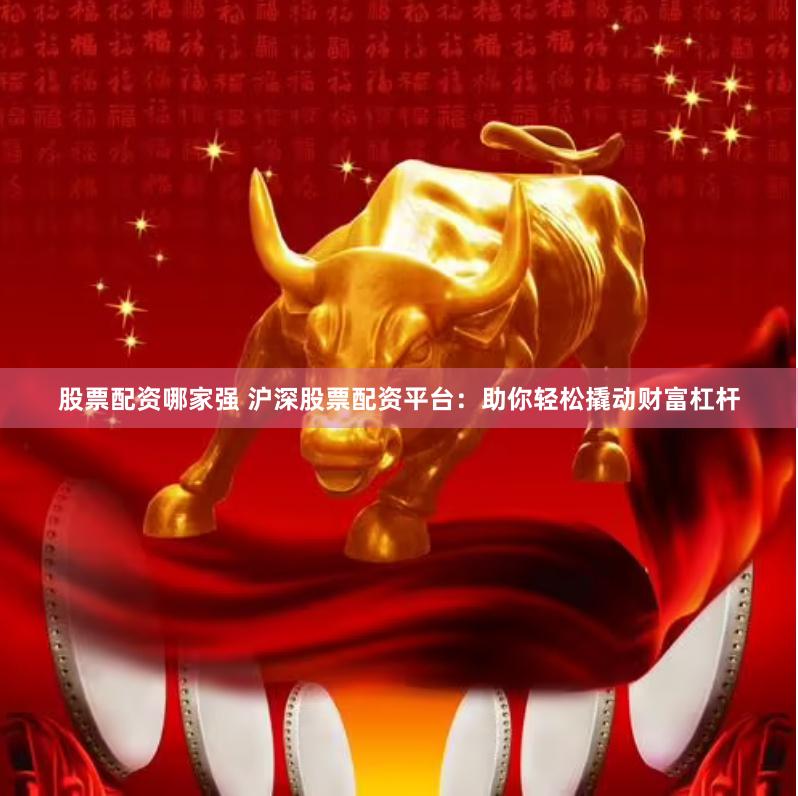 股票配资哪家强 沪深股票配资平台：助你轻松撬动财富杠杆
