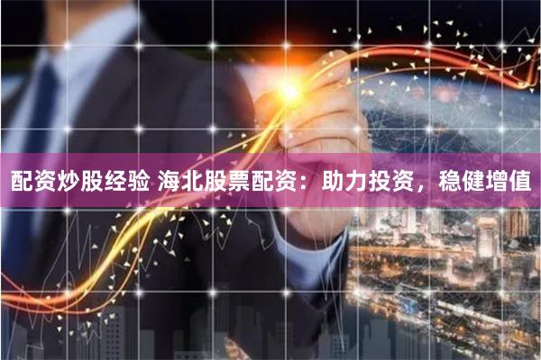 配资炒股经验 海北股票配资：助力投资，稳健增值