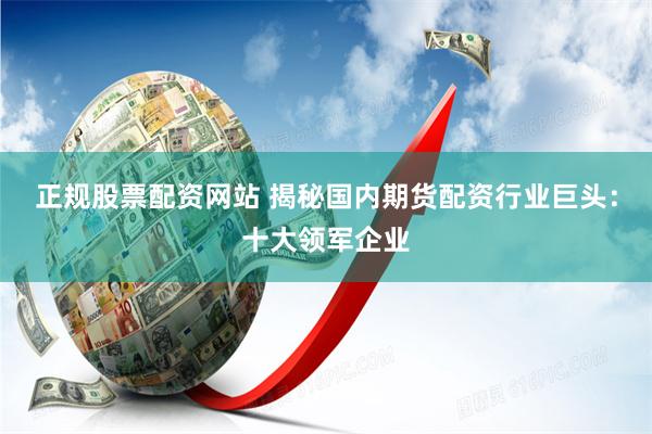 正规股票配资网站 揭秘国内期货配资行业巨头：十大领军企业