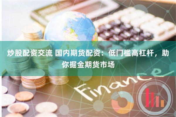 炒股配资交流 国内期货配资：低门槛高杠杆，助你掘金期货市场