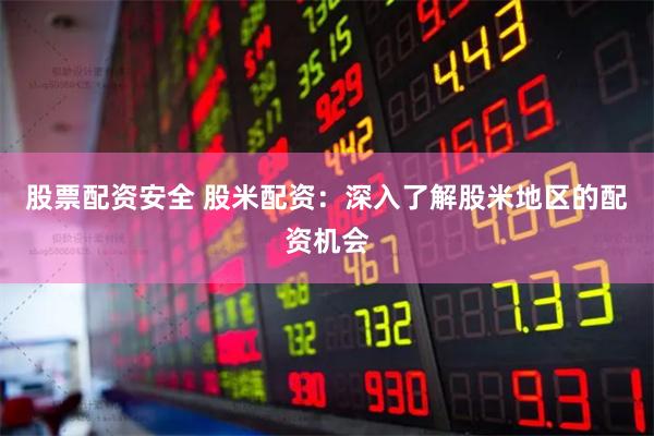 股票配资安全 股米配资：深入了解股米地区的配资机会