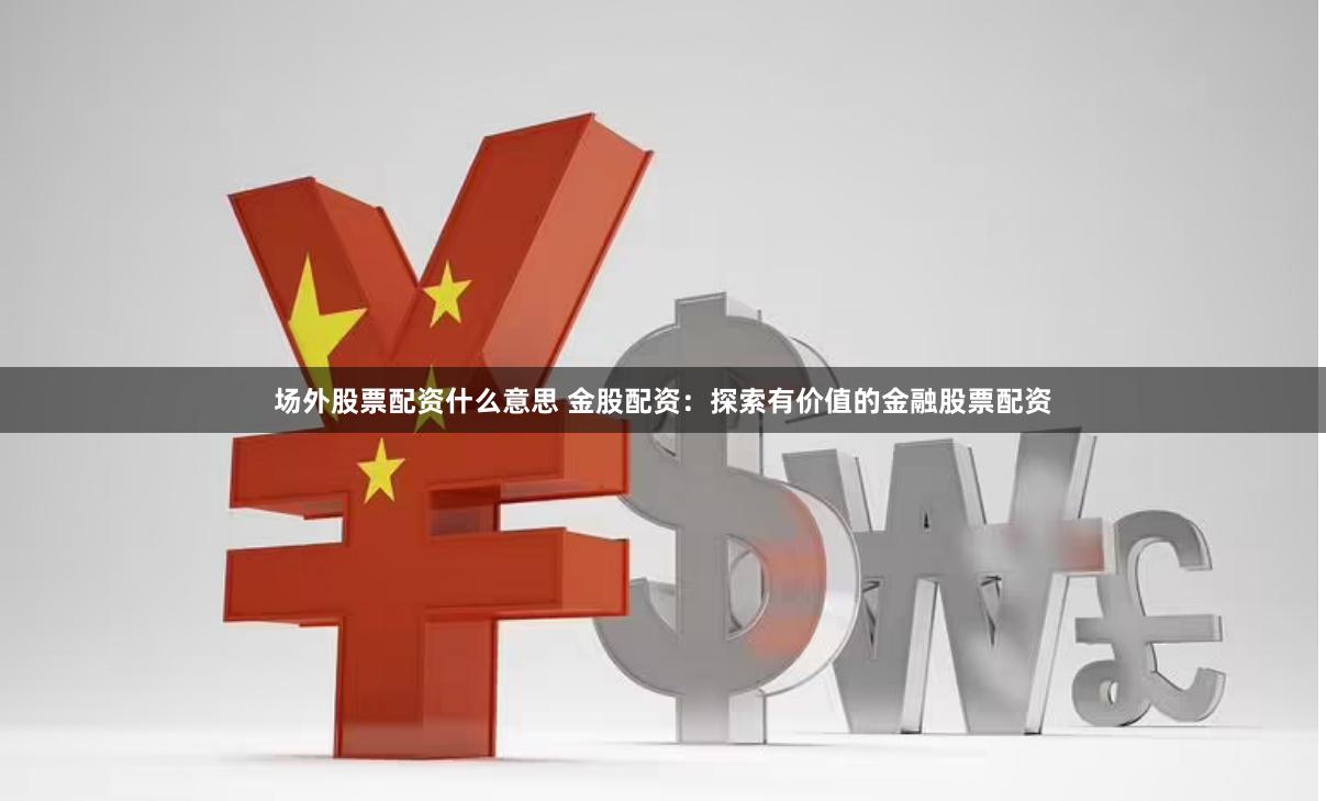 场外股票配资什么意思 金股配资：探索有价值的金融股票配资