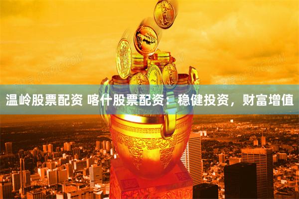 温岭股票配资 喀什股票配资：稳健投资，财富增值