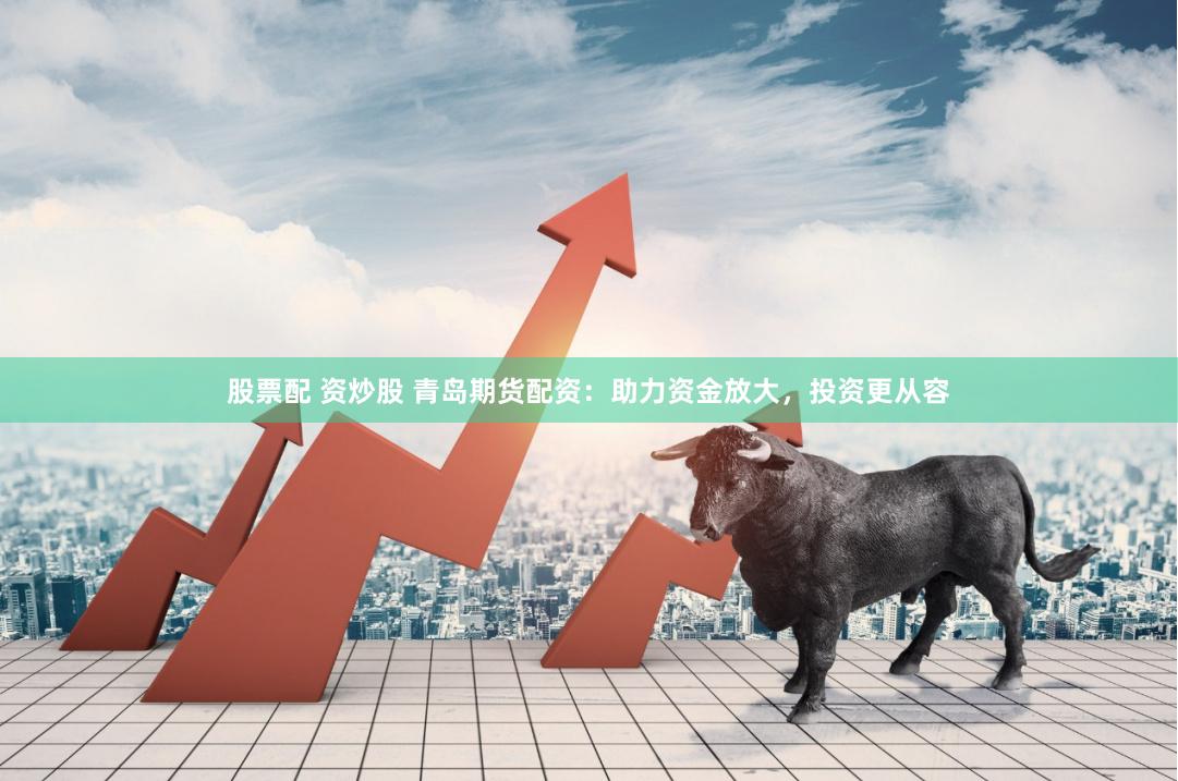 股票配 资炒股 青岛期货配资：助力资金放大，投资更从容