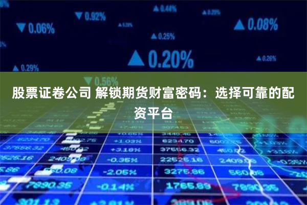 股票证卷公司 解锁期货财富密码：选择可靠的配资平台