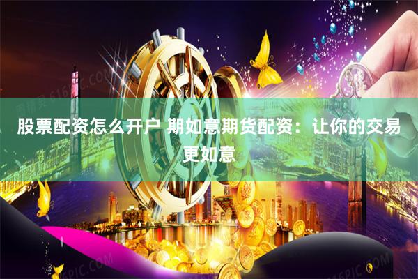 股票配资怎么开户 期如意期货配资：让你的交易更如意