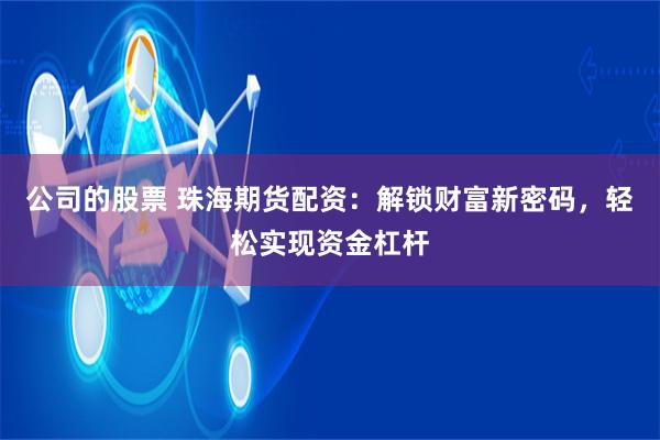 公司的股票 珠海期货配资：解锁财富新密码，轻松实现资金杠杆