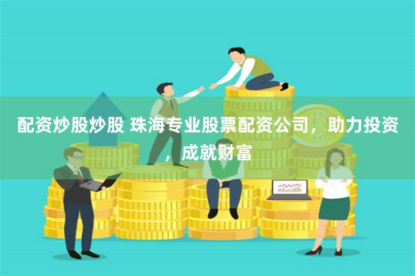 配资炒股炒股 珠海专业股票配资公司，助力投资，成就财富