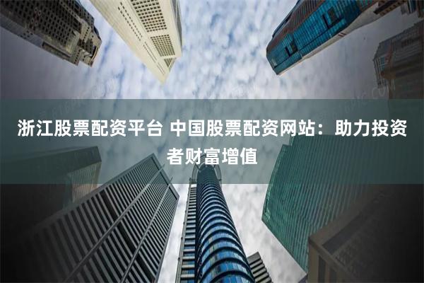 浙江股票配资平台 中国股票配资网站：助力投资者财富增值