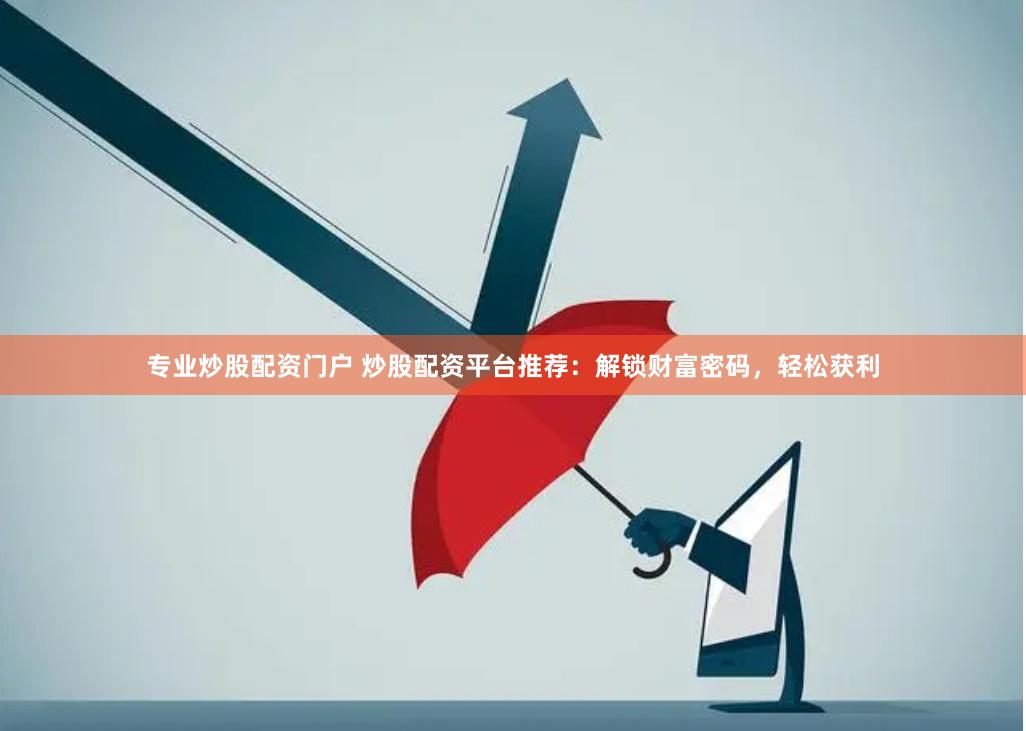 专业炒股配资门户 炒股配资平台推荐：解锁财富密码，轻松获利