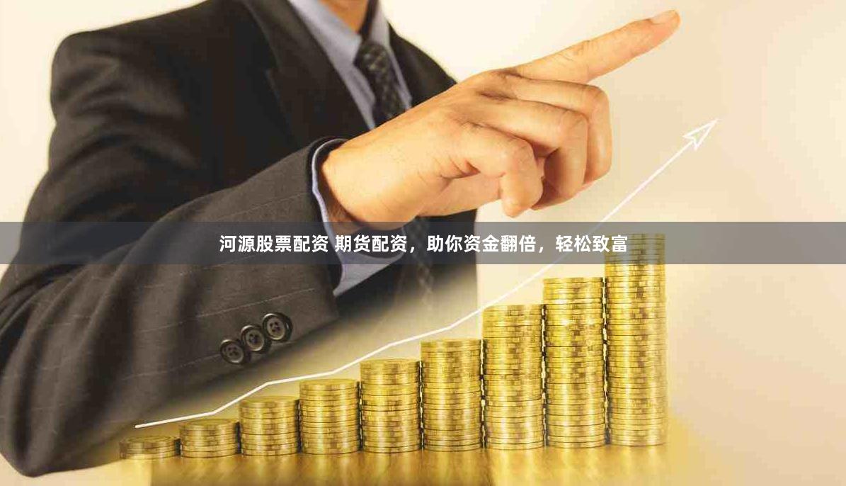 河源股票配资 期货配资，助你资金翻倍，轻松致富