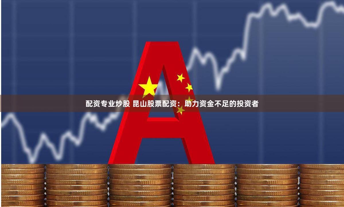 配资专业炒股 昆山股票配资：助力资金不足的投资者