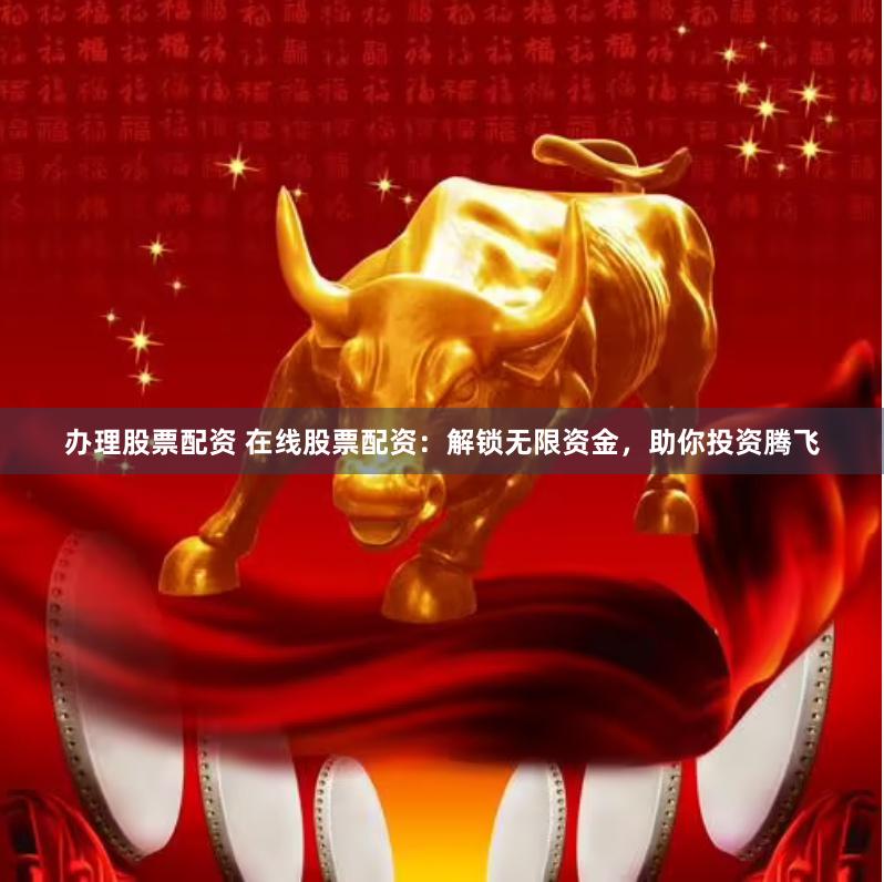 办理股票配资 在线股票配资：解锁无限资金，助你投资腾飞