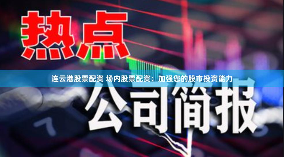 连云港股票配资 场内股票配资：加强您的股市投资能力