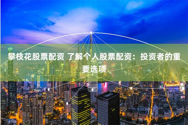 攀枝花股票配资 了解个人股票配资：投资者的重要选项