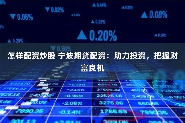 怎样配资炒股 宁波期货配资：助力投资，把握财富良机