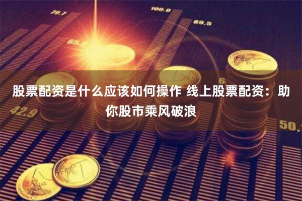 股票配资是什么应该如何操作 线上股票配资：助你股市乘风破浪