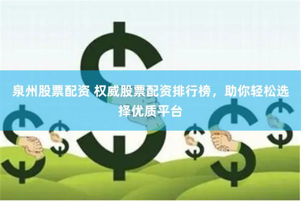 泉州股票配资 权威股票配资排行榜，助你轻松选择优质平台