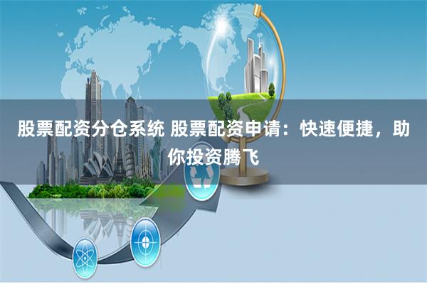 股票配资分仓系统 股票配资申请：快速便捷，助你投资腾飞