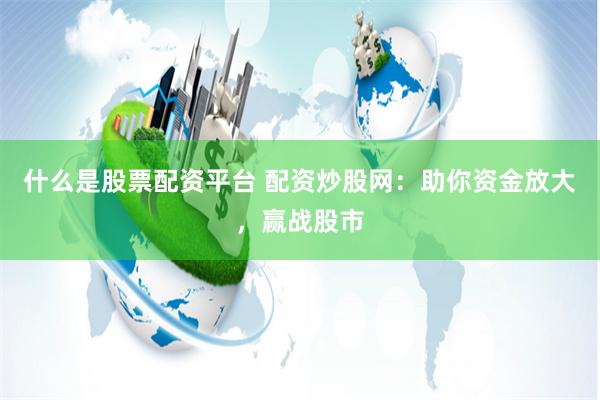 什么是股票配资平台 配资炒股网：助你资金放大，赢战股市