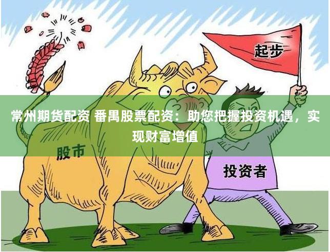 常州期货配资 番禺股票配资：助您把握投资机遇，实现财富增值