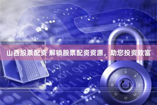 山西股票配资 解锁股票配资资源，助您投资致富