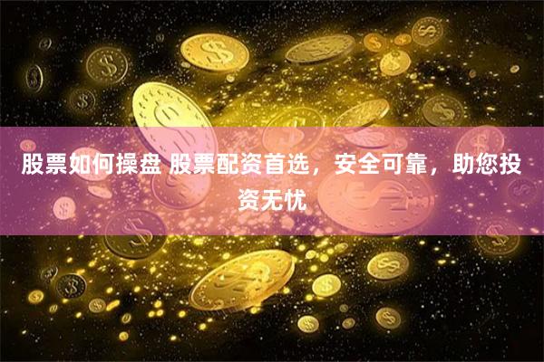 股票如何操盘 股票配资首选，安全可靠，助您投资无忧