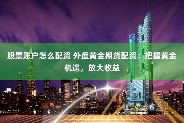 股票账户怎么配资 外盘黄金期货配资：把握黄金机遇，放大收益