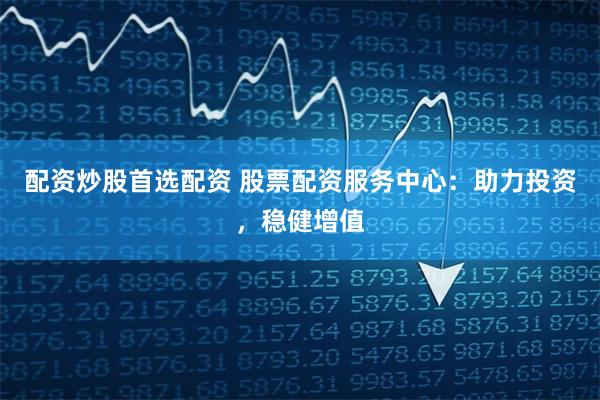 配资炒股首选配资 股票配资服务中心：助力投资，稳健增值