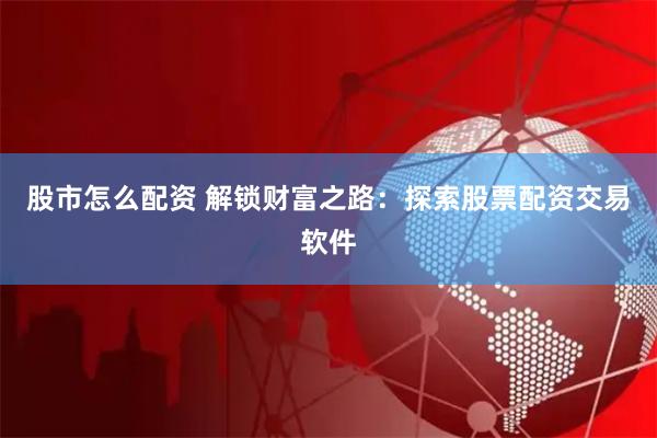 股市怎么配资 解锁财富之路：探索股票配资交易软件