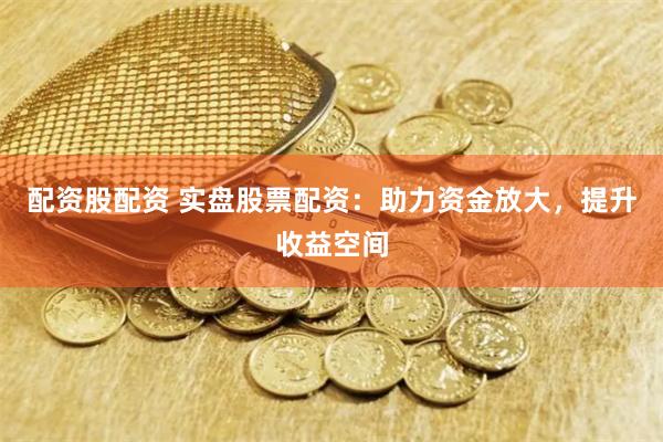 配资股配资 实盘股票配资：助力资金放大，提升收益空间