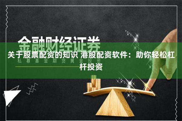 关于股票配资的知识 港股配资软件：助你轻松杠杆投资
