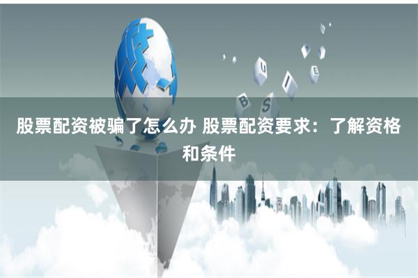股票配资被骗了怎么办 股票配资要求：了解资格和条件