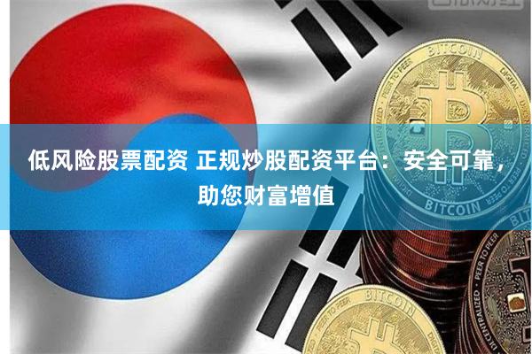 低风险股票配资 正规炒股配资平台：安全可靠，助您财富增值