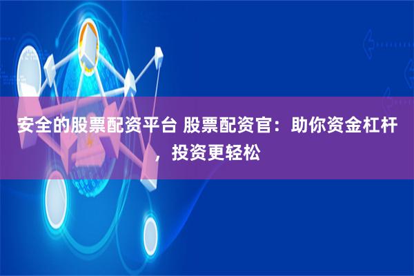 安全的股票配资平台 股票配资官：助你资金杠杆，投资更轻松
