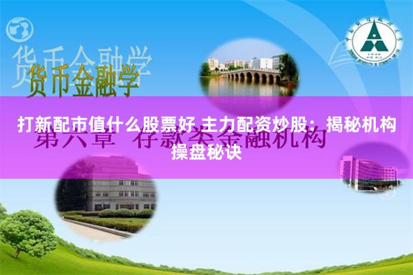 打新配市值什么股票好 主力配资炒股：揭秘机构操盘秘诀