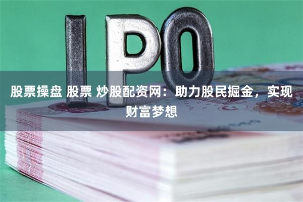 股票操盘 股票 炒股配资网：助力股民掘金，实现财富梦想