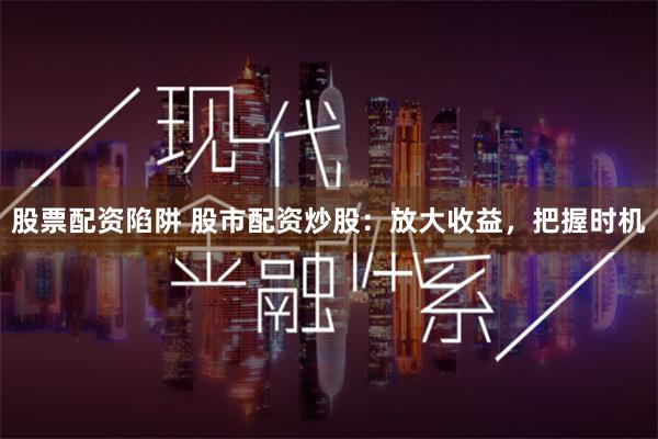 股票配资陷阱 股市配资炒股：放大收益，把握时机