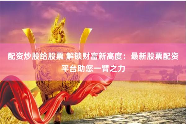 配资炒股给股票 解锁财富新高度：最新股票配资平台助您一臂之力